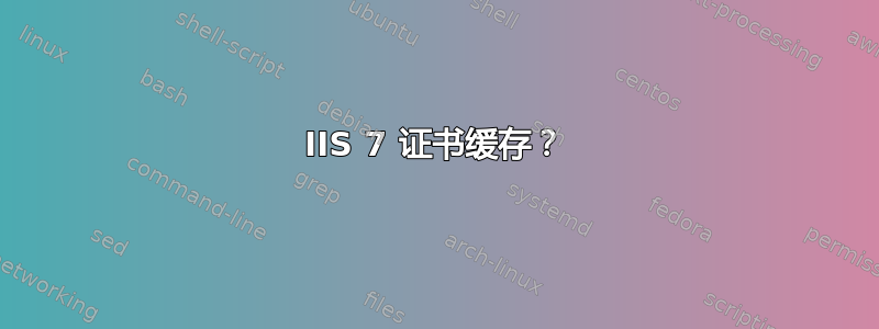 IIS 7 证书缓存？