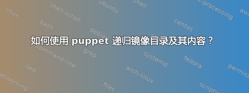 如何使用 puppet 递归镜像目录及其内容？