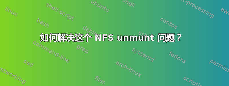 如何解决这个 NFS unmunt 问题？ 