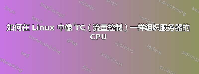 如何在 Linux 中像 TC（流量控制）一样组织服务器的 CPU