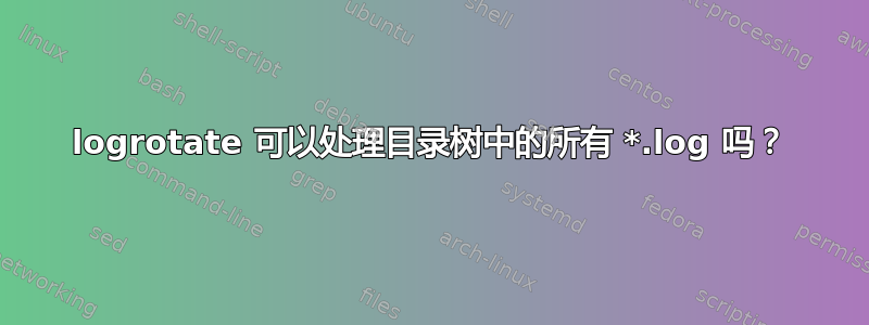 logrotate 可以处理目录树中的所有 *.log 吗？