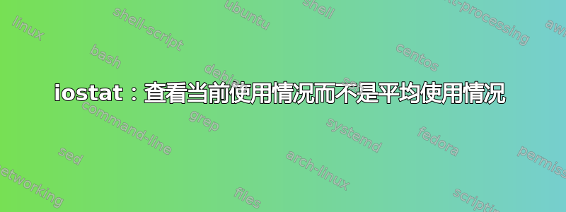 iostat：查看当前使用情况而不是平均使用情况