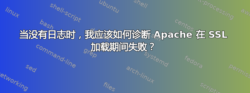 当没有日志时，我应该如何诊断 Apache 在 SSL 加载期间失败？