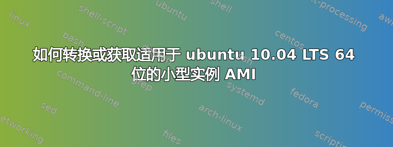 如何转换或获取适用于 ubuntu 10.04 LTS 64 位的小型实例 AMI