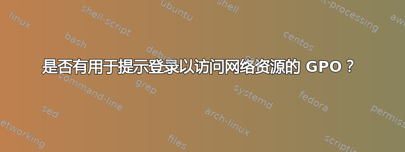 是否有用于提示登录以访问网络资源的 GPO？