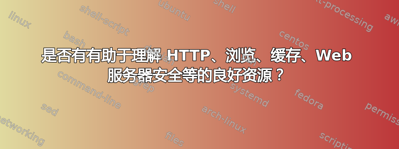 是否有有助于理解 HTTP、浏览、缓存、Web 服务器安全等的良好资源？