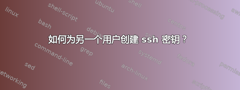 如何为另一个用户创建 ssh 密钥？