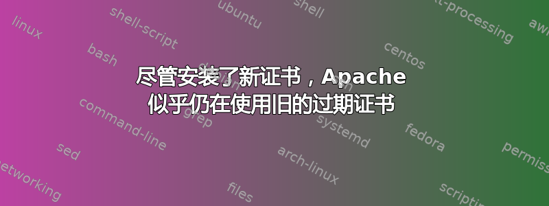 尽管安装了新证书，Apache 似乎仍在使用旧的过期证书