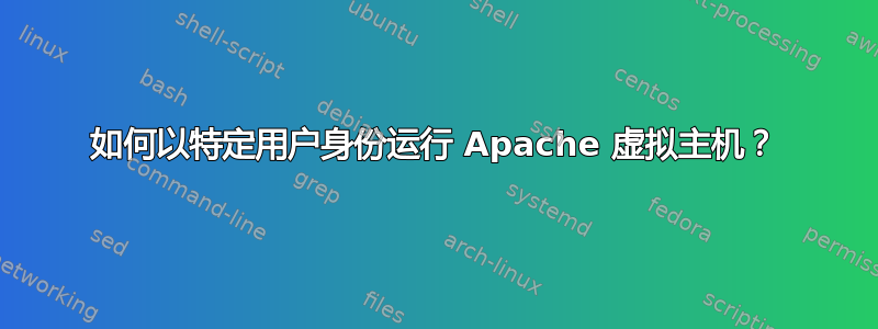 如何以特定用户身份运行 Apache 虚拟主机？