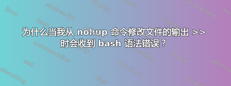 为什么当我从 nohup 命令修改文件的输出 >> 时会收到 bash 语法错误？