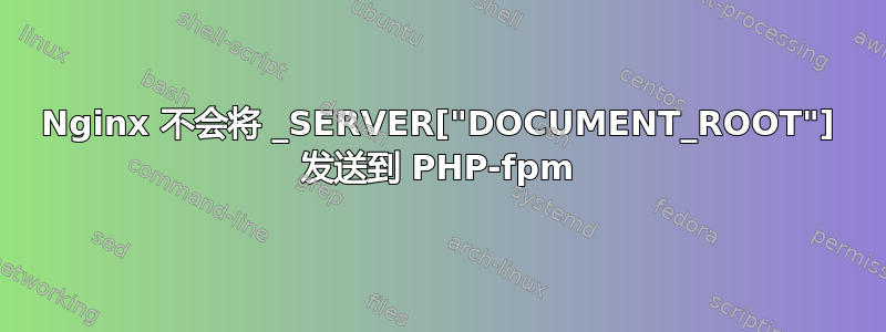 Nginx 不会将 _SERVER["DOCUMENT_ROOT"] 发送到 PHP-fpm