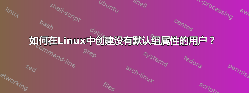 如何在Linux中创建没有默认组属性的用户？