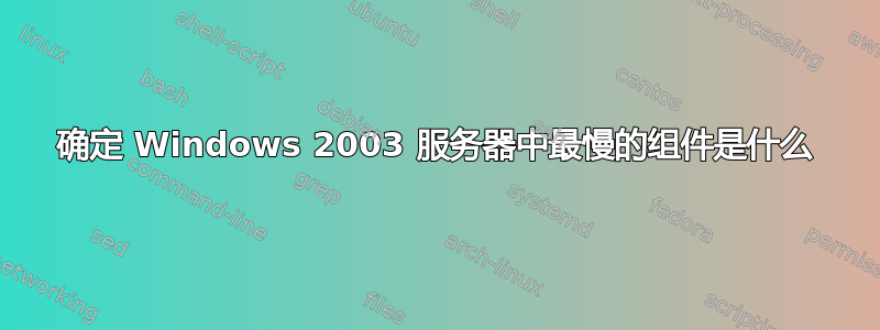 确定 Windows 2003 服务器中最慢的组件是什么