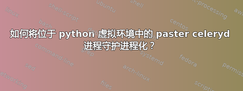 如何将位于 python 虚拟环境中的 paster celeryd 进程守护进程化？