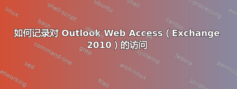 如何记录对 Outlook Web Access（Exchange 2010）的访问