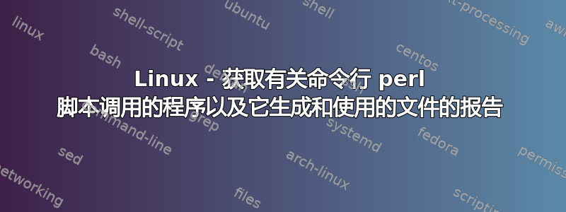 Linux - 获取有关命令行 perl 脚本调用的程序以及它生成和使用的文件的报告