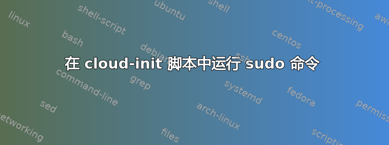 在 cloud-init 脚本中运行 sudo 命令