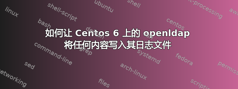 如何让 Centos 6 上的 openldap 将任何内容写入其日志文件