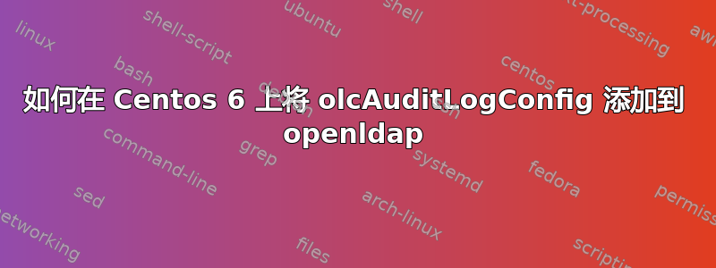 如何在 Centos 6 上将 olcAuditLogConfig 添加到 openldap