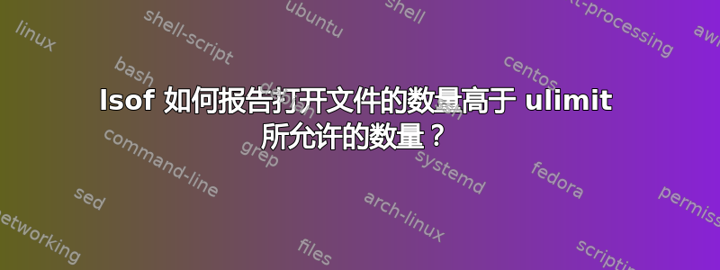 lsof 如何报告打开文件的数量高于 ulimit 所允许的数量？