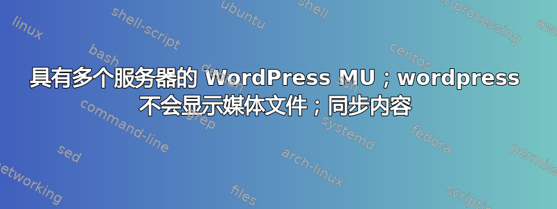 具有多个服务器的 WordPress MU；wordpress 不会显示媒体文件；同步内容