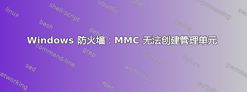 Windows 防火墙：MMC 无法创建管理单元