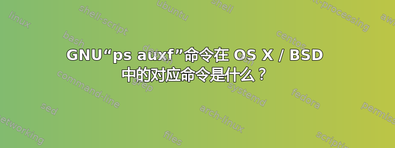 GNU“ps auxf”命令在 OS X / BSD 中的对应命令是什么？