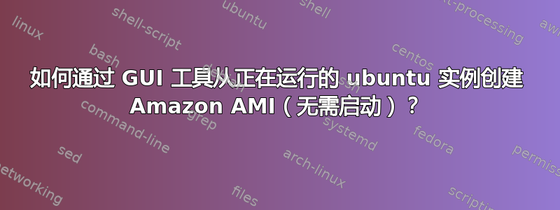 如何通过 GUI 工具从正在运行的 ubuntu 实例创建 Amazon AMI（无需启动）？