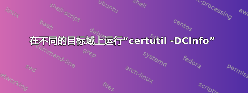 在不同的目标域上运行“certutil -DCInfo”