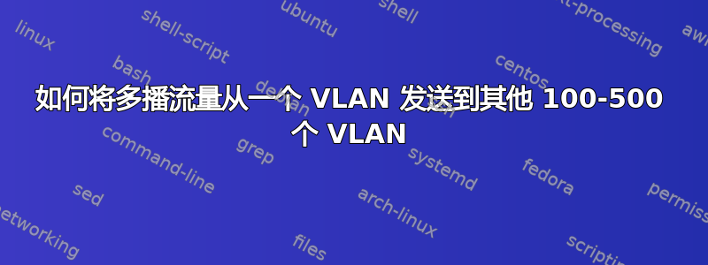 如何将多播流量从一个 VLAN 发送到其他 100-500 个 VLAN