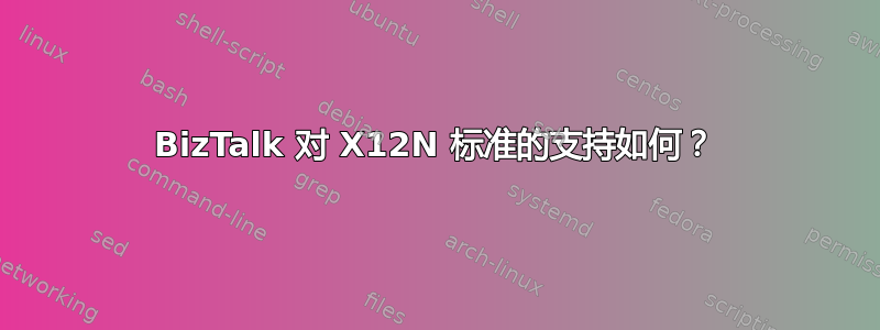 BizTalk 对 X12N 标准的支持如何？