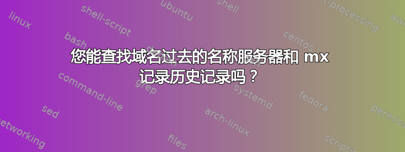 您能查找域名过去的名称服务器和 mx 记录历史记录吗？