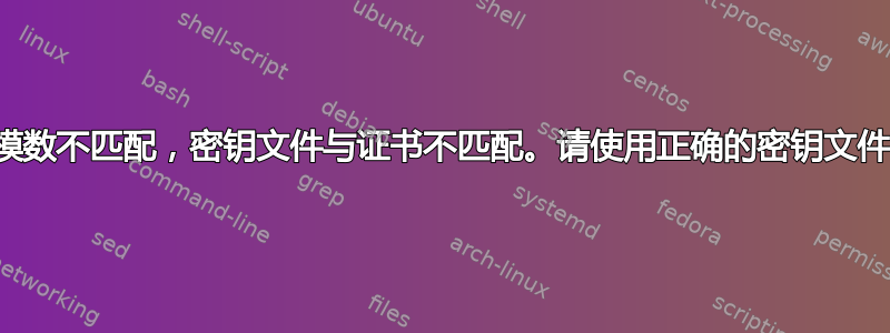 模数不匹配，密钥文件与证书不匹配。请使用正确的密钥文件