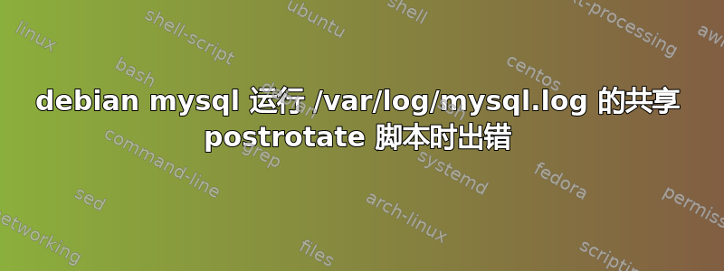 debian mysql 运行 /var/log/mysql.log 的共享 postrotate 脚本时出错