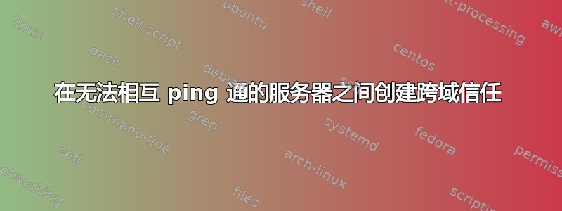 在无法相互 ping 通的服务器之间创建跨域信任