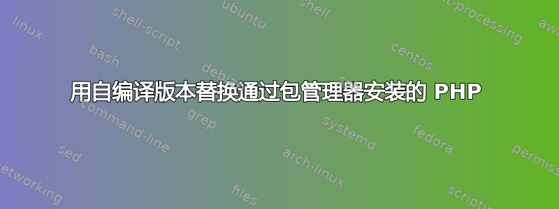 用自编译版本替换通过包管理器安装的 PHP