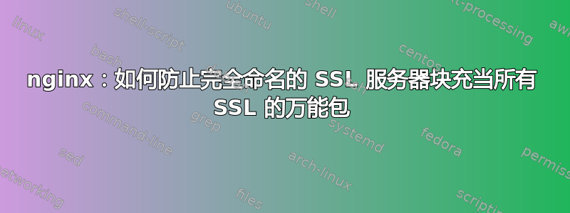 nginx：如何防止完全命名的 SSL 服务器块充当所有 SSL 的万能包