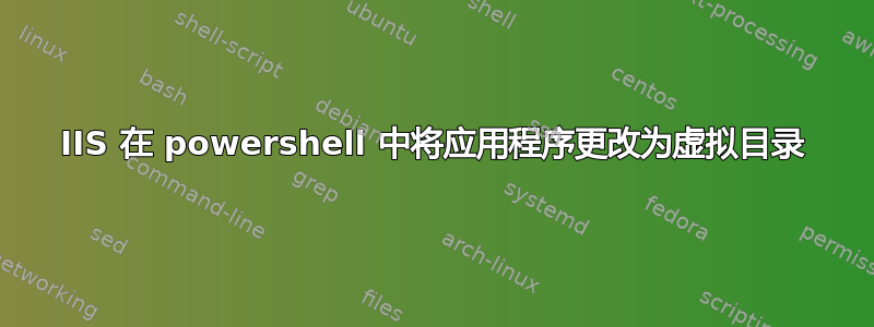 IIS 在 powershell 中将应用程序更改为虚拟目录