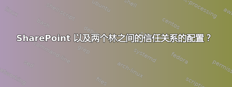 SharePoint 以及两个林之间的信任关系的配置？