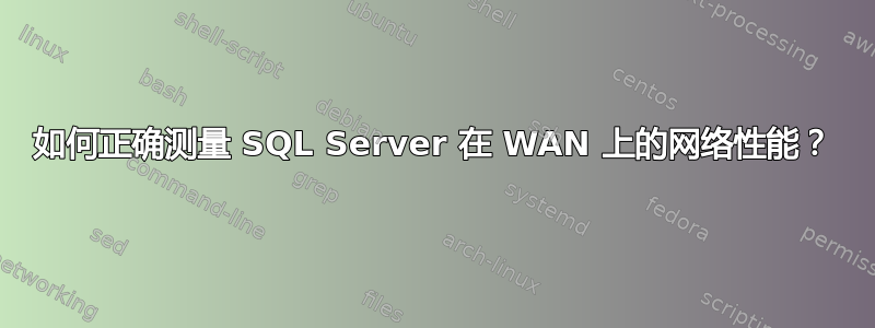 如何正确测量 SQL Server 在 WAN 上的网络性能？