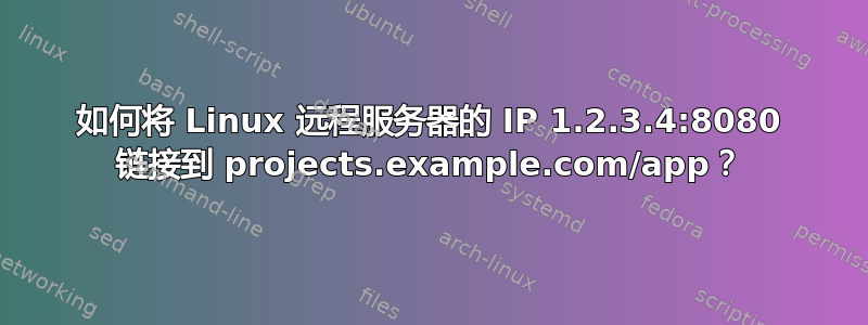 如何将 Linux 远程服务器的 IP 1.2.3.4:8080 链接到 projects.example.com/app？