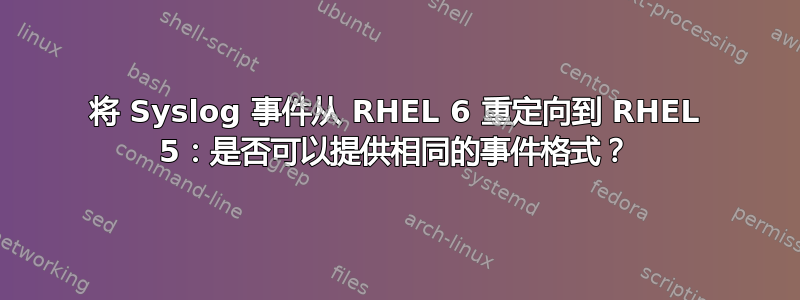 将 Syslog 事件从 RHEL 6 重定向到 RHEL 5：是否可以提供相同的事件格式？