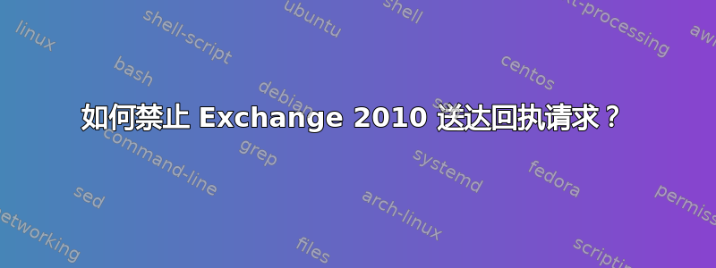 如何禁止 Exchange 2010 送达回执请求？