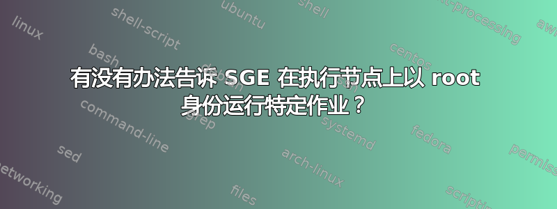 有没有办法告诉 SGE 在执行节点上以 root 身份运行特定作业？