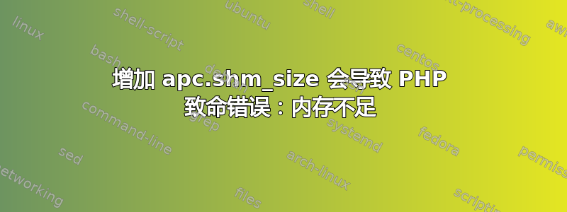 增加 apc.shm_size 会导致 PHP 致命错误：内存不足