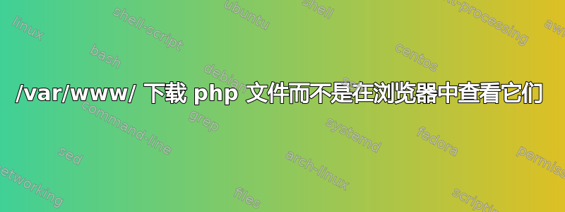 /var/www/ 下载 php 文件而不是在浏览器中查看它们