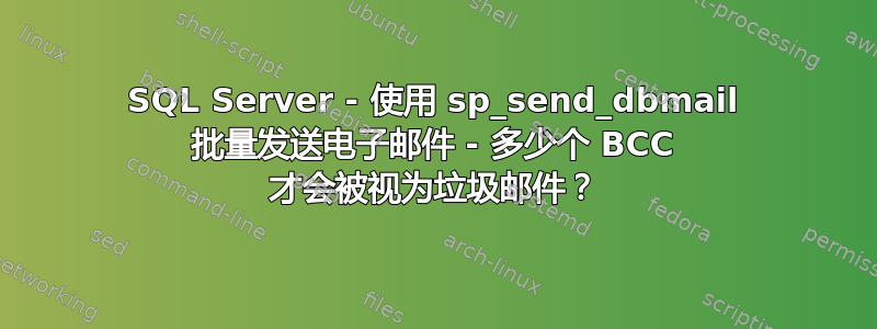 SQL Server - 使用 sp_send_dbmail 批量发送电子邮件 - 多少个 BCC 才会被视为垃圾邮件？