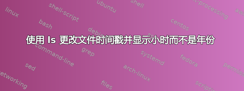 使用 ls 更改文件时间戳并显示小时而不是年份