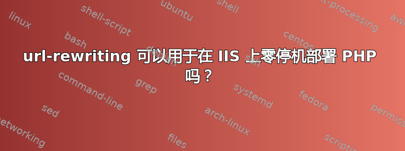 url-rewriting 可以用于在 IIS 上零停机部署 PHP 吗？