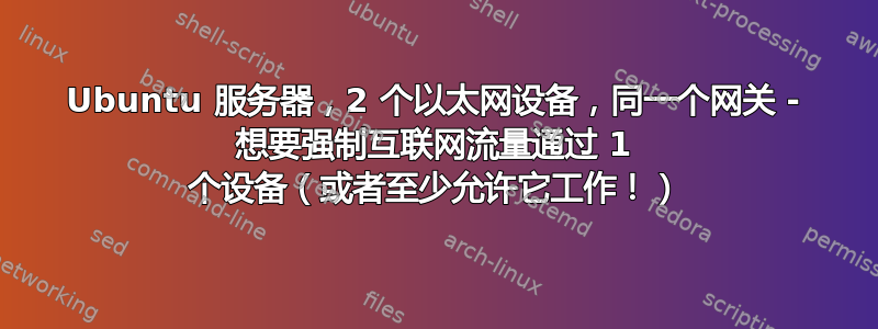 Ubuntu 服务器，2 个以太网设备，同一个网关 - 想要强制互联网流量通过 1 个设备（或者至少允许它工作！）